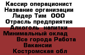 Кассир операционист › Название организации ­ Лидер Тим, ООО › Отрасль предприятия ­ Алкоголь, напитки › Минимальный оклад ­ 23 000 - Все города Работа » Вакансии   . Костромская обл.